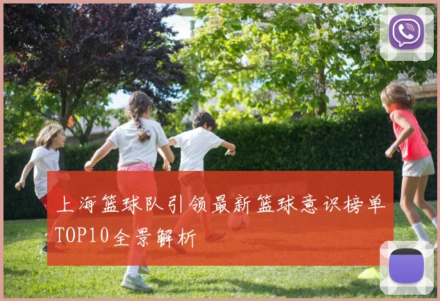 上海篮球队引领最新篮球意识榜单TOP10全景解析