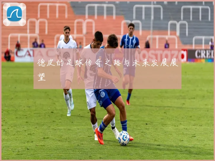 德皮的足球传奇之路与未来发展展望