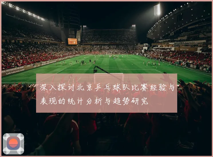 深入探讨北京乒乓球队比赛经验与表现的统计分析与趋势研究