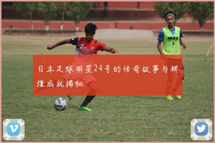 日本足球明星24号的传奇故事与辉煌成就揭秘