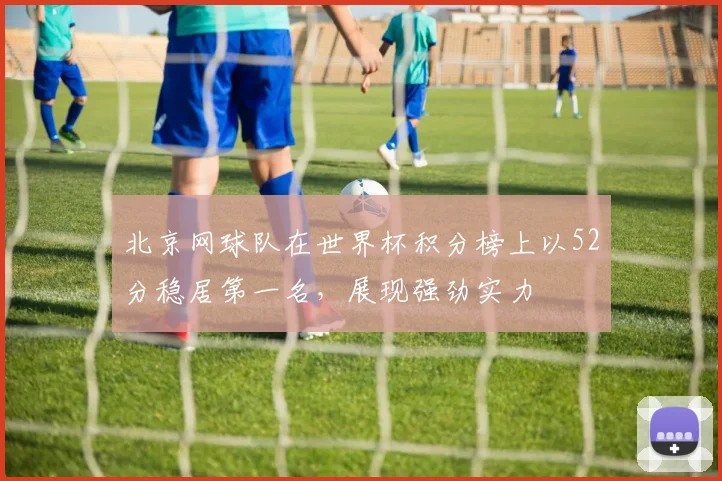 北京网球队在世界杯积分榜上以52分稳居第一名，展现强劲实力