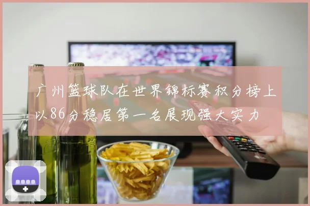 广州篮球队在世界锦标赛积分榜上以86分稳居第一名展现强大实力