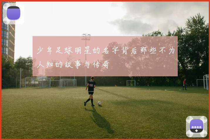 少年足球明星的名字背后那些不为人知的故事与传奇