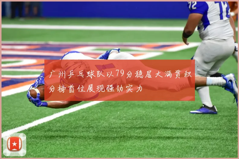 广州乒乓球队以79分稳居大满贯积分榜首位展现强劲实力