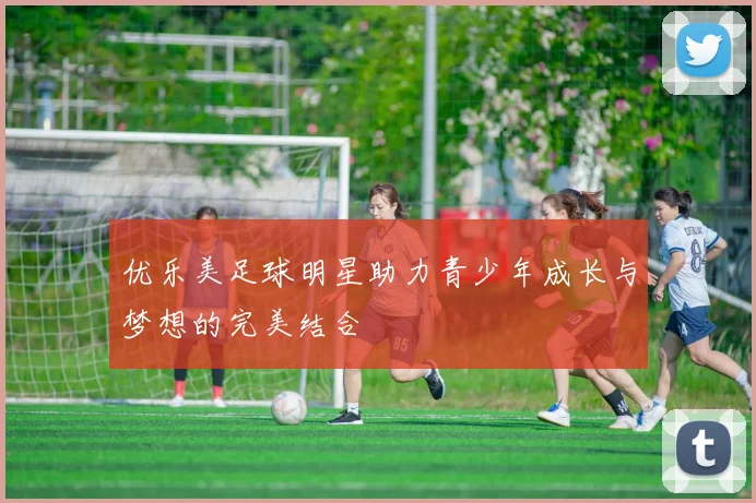 优乐美足球明星助力青少年成长与梦想的完美结合