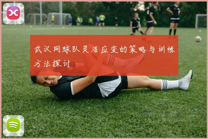 武汉网球队灵活应变的策略与训练方法探讨