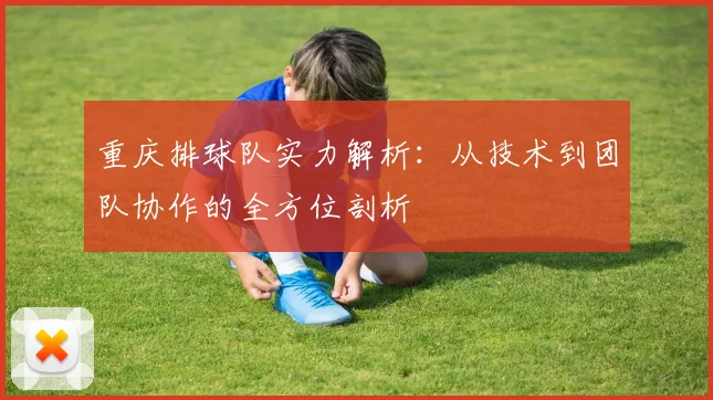 重庆排球队实力解析：从技术到团队协作的全方位剖析