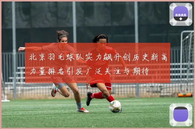 北京羽毛球队实力飙升创历史新高力量排名引发广泛关注与期待