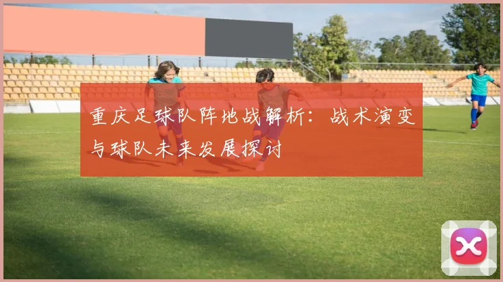 重庆足球队阵地战解析：战术演变与球队未来发展探讨