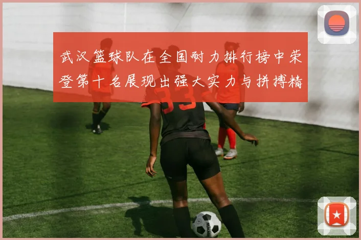 武汉篮球队在全国耐力排行榜中荣登第十名展现出强大实力与拼搏精神