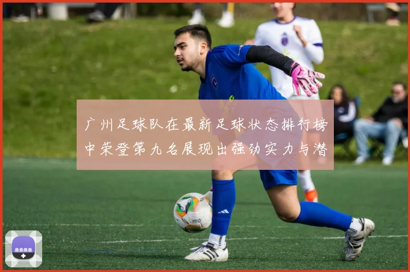 广州足球队在最新足球状态排行榜中荣登第九名展现出强劲实力与潜力