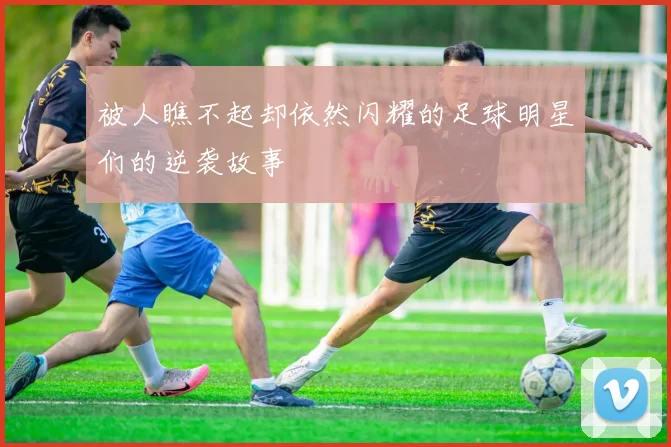 被人瞧不起却依然闪耀的足球明星们的逆袭故事