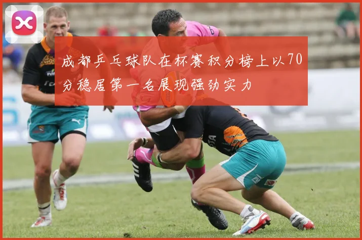 成都乒乓球队在杯赛积分榜上以70分稳居第一名展现强劲实力